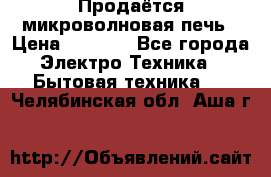 Продаётся микроволновая печь › Цена ­ 5 000 - Все города Электро-Техника » Бытовая техника   . Челябинская обл.,Аша г.